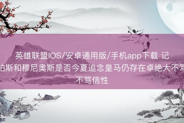 英雄联盟IOS/安卓通用版/手机app下载 记者：帕斯和穆尼奥斯是否今夏追念皇马仍存在卓绝大不笃信性