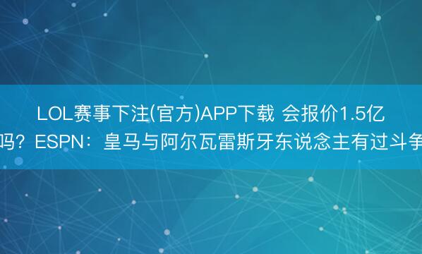 LOL赛事下注(官方)APP下载 会报价1.5亿吗？ESPN：皇马与阿尔瓦雷斯牙东说念主有过斗争