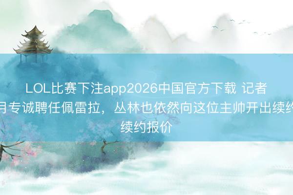 LOL比赛下注app2026中国官方下载 记者：眉月专诚聘任佩雷拉，丛林也依然向这位主帅开出续约报价