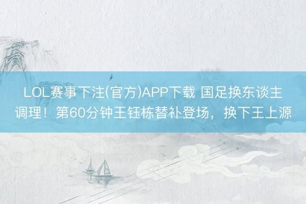 LOL赛事下注(官方)APP下载 国足换东谈主调理！第60分钟王钰栋替补登场，换下王上源