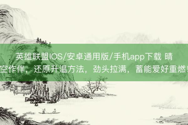 英雄联盟IOS/安卓通用版/手机app下载 晴空作伴，还原升温方法，<a href=