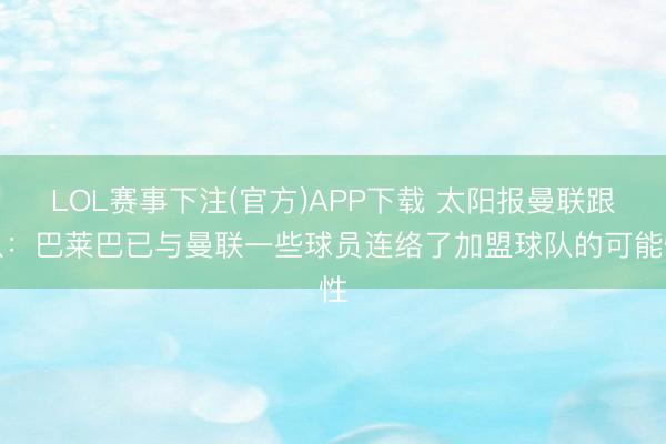 LOL赛事下注(官方)APP下载 太阳报曼联跟队：巴莱巴已与曼联一些球员连络了加盟球队的可能性