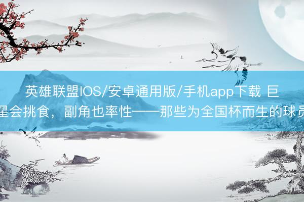 英雄联盟IOS/安卓通用版/手机app下载 巨星会挑食，副角也率性——那些为全国杯而生的球员