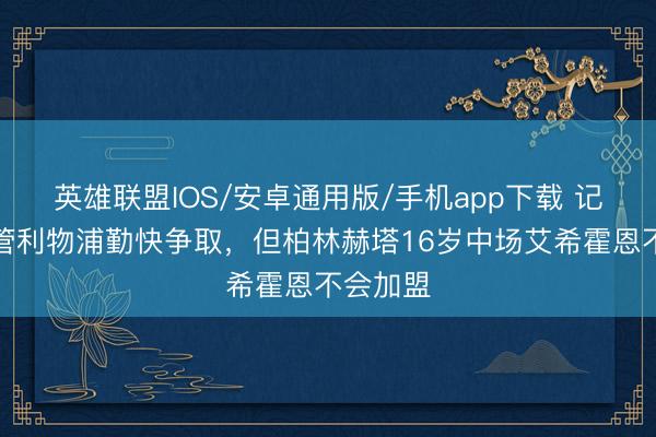 英雄联盟IOS/安卓通用版/手机app下载 记者：尽管利物浦勤快争取，但柏林赫塔16岁中场艾希霍恩不会加盟