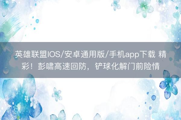 英雄联盟IOS/安卓通用版/手机app下载 精彩！彭啸高速回防，铲球化解门前险情
