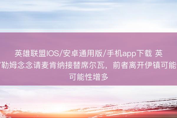 英雄联盟IOS/安卓通用版/手机app下载 英媒：富勒姆念念请麦肯纳接替席尔瓦，前者离开伊镇可能性增多