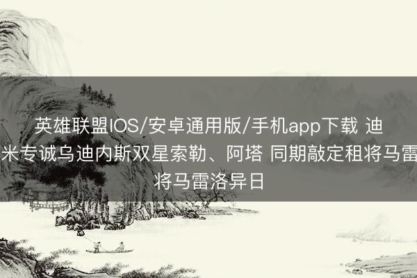 英雄联盟IOS/安卓通用版/手机app下载 迪马：国米专诚乌迪内斯双星索勒、阿塔 同期敲定租将马雷洛异日