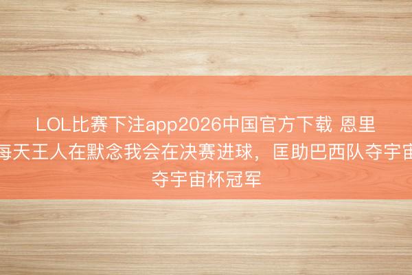 LOL比赛下注app2026中国官方下载 恩里克：我每天王人在默念我会在决赛进球，匡助巴西队夺宇宙杯冠军