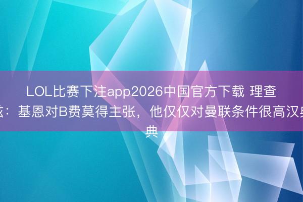 LOL比赛下注app2026中国官方下载 理查兹:基恩对B费莫得主张,他仅仅对曼联条件很高汉典