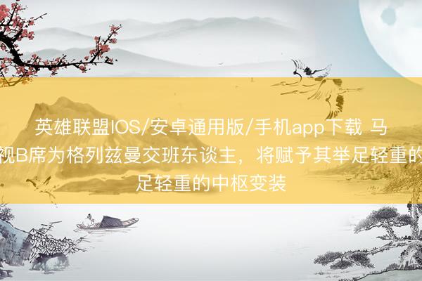 英雄联盟IOS/安卓通用版/手机app下载 马卡：马竞视B席为格列兹曼交班东谈主，将赋予其举足轻重的中枢变装