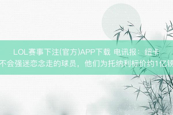 LOL赛事下注(官方)APP下载 电讯报：纽卡不会强迷恋念走的球员，他们为托纳利标价约1亿镑