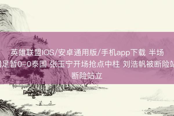 英雄联盟IOS/安卓通用版/手机app下载 半场-国足暂0-0泰国 张玉宁开场抢点中柱 刘浩帆被断险站立