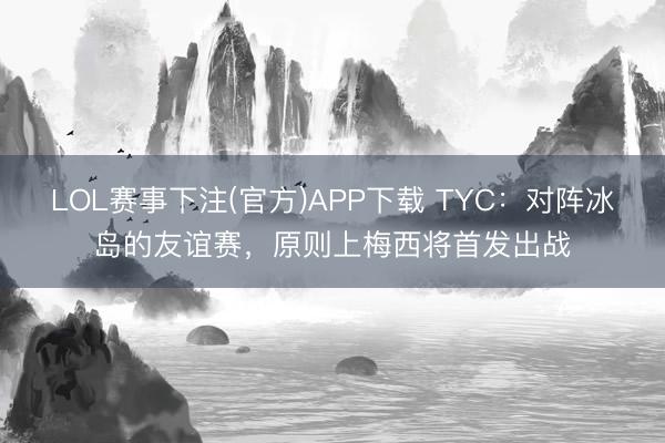 LOL赛事下注(官方)APP下载 TYC：对阵冰岛的友谊赛，原则上梅西将首发出战