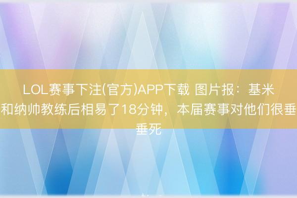 LOL赛事下注(官方)APP下载 图片报：基米希和纳帅教练后相易了18分钟，本届赛事对他们很垂死