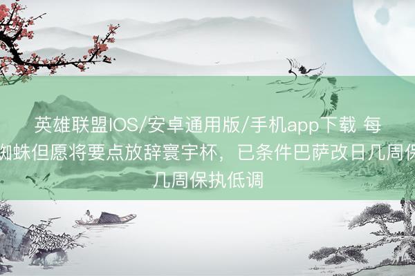 英雄联盟IOS/安卓通用版/手机app下载 每体：小蜘蛛但愿将要点放辞寰宇杯，已条件巴萨改日几周保执低调