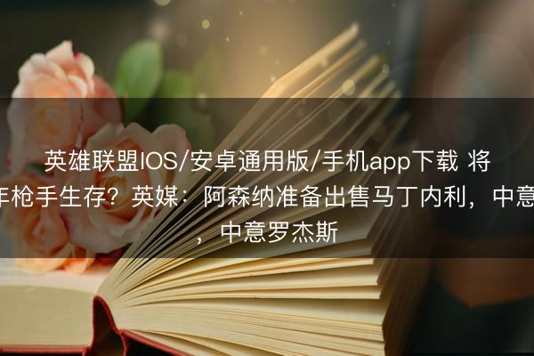 英雄联盟IOS/安卓通用版/手机app下载 将遏抑6年枪手生存？英媒：阿森纳准备出售马丁内利，中意罗杰斯
