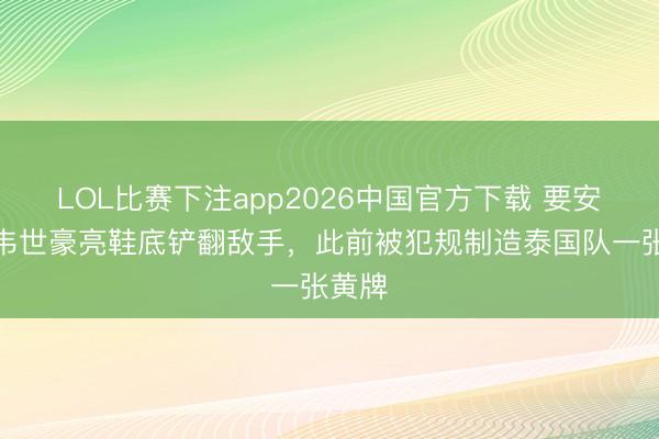 LOL比赛下注app2026中国官方下载 要安祥！韦世豪亮鞋底铲翻敌手，此前被犯规制造泰国队一张黄牌