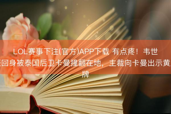 LOL赛事下注(官方)APP下载 有点疼！韦世豪回身被泰国后卫卡曼撞翻在地，主裁向卡曼出示黄牌