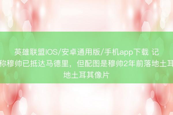 英雄联盟IOS/安卓通用版/手机app下载 记者晒照称穆帅已抵达马德里,但配图是穆帅2年前落地土耳其像片
