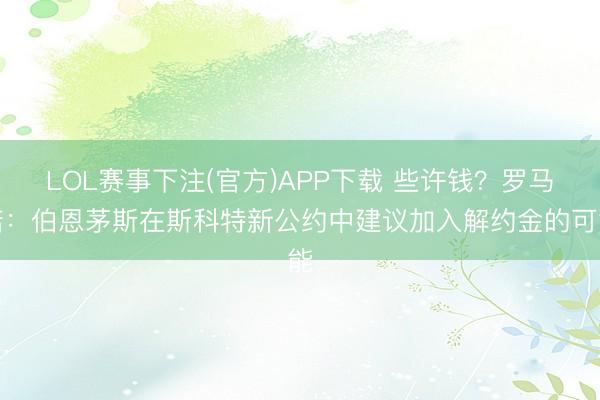 LOL赛事下注(官方)APP下载 些许钱？罗马诺：伯恩茅斯在斯科特新公约中建议加入解约金的可能