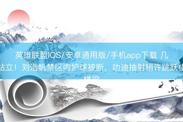 英雄联盟IOS/安卓通用版/手机app下载 几乎站立！刘浩帆禁区内护球被断，叻迪抽射稍许跳跃横梁
