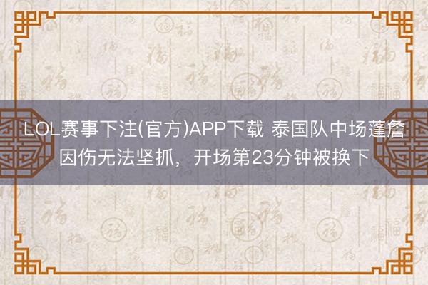 LOL赛事下注(官方)APP下载 泰国队中场蓬詹因伤无法坚抓，开场第23分钟被换下