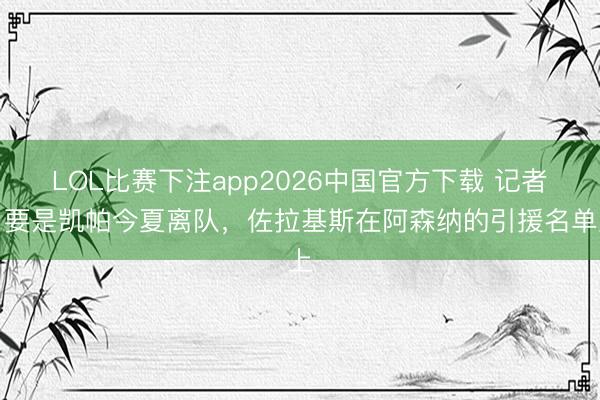 LOL比赛下注app2026中国官方下载 记者：要是凯帕今夏离队，佐拉基斯在阿森纳的引援名单上