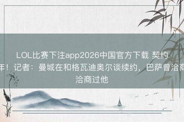 LOL比赛下注app2026中国官方下载 契约剩两年!记者:曼城在和格瓦迪奥尔谈续约,巴萨曾洽商过他