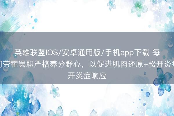 英雄联盟IOS/安卓通用版/手机app下载 每体：阿劳霍罢职严格养分野心，以促进肌肉还原+松开炎症响应