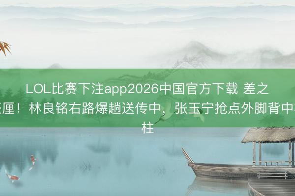 LOL比赛下注app2026中国官方下载 差之豪厘！林良铭右路爆趟送传中，张玉宁抢点外脚背中柱
