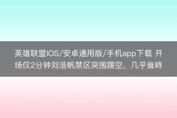 英雄联盟IOS/安卓通用版/手机app下载 开场仅2分钟刘浩帆禁区突围踢空，几乎耸峙