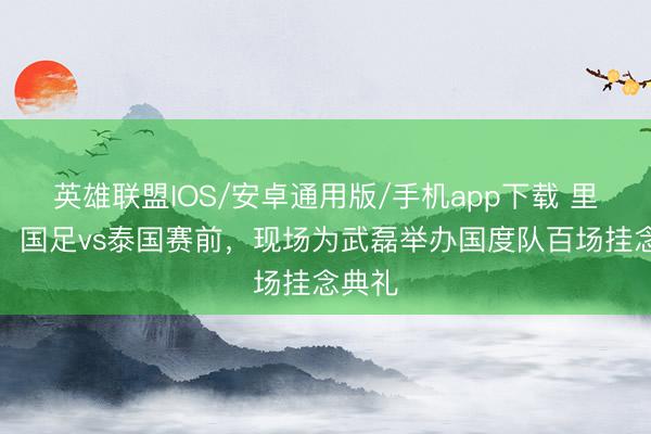 英雄联盟IOS/安卓通用版/手机app下载 里程碑！国足vs泰国赛前，现场为武磊举办国度队百场挂念典礼