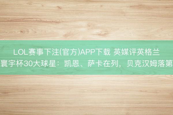 LOL赛事下注(官方)APP下载 英媒评英格兰寰宇杯30大球星：凯恩、萨卡在列，贝克汉姆落第