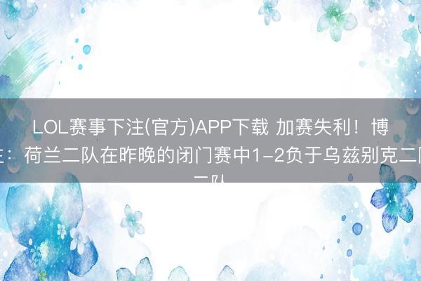 LOL赛事下注(官方)APP下载 加赛失利！博主：荷兰二队在昨晚的闭门赛中1-2负于乌兹别克二队