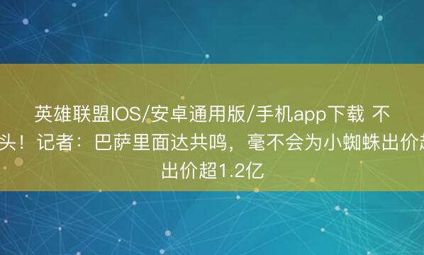 英雄联盟IOS/安卓通用版/手机app下载 不当冤大头！记者：巴萨里面达共鸣，毫不会为小蜘蛛出价超1.2亿