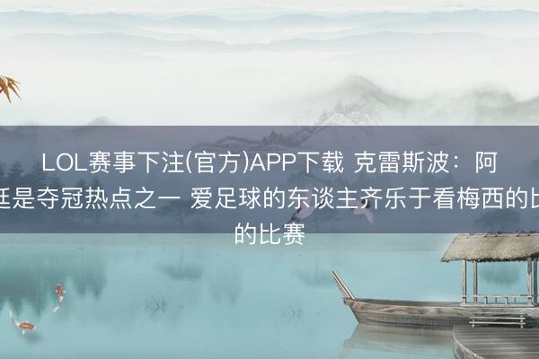 LOL赛事下注(官方)APP下载 克雷斯波：阿根廷是夺冠热点之一 爱足球的东谈主齐乐于看梅西的比赛