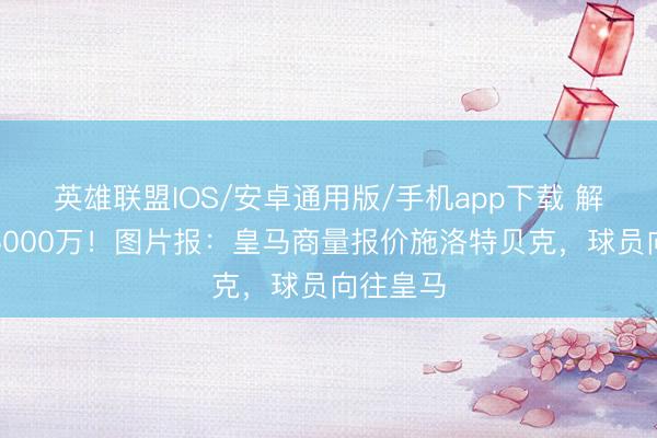 英雄联盟IOS/安卓通用版/手机app下载 解约金超5000万！图片报：皇马商量报价施洛特贝克，球员向往皇马