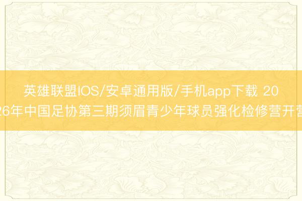英雄联盟IOS/安卓通用版/手机app下载 2026年中国足协第三期须眉青少年球员强化检修营开营