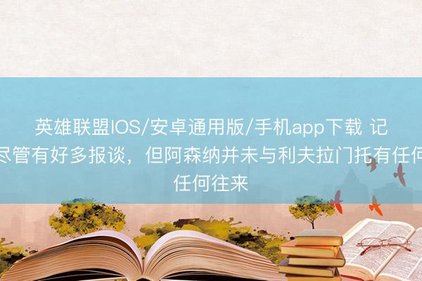 英雄联盟IOS/安卓通用版/手机app下载 记者：尽管有好多报谈，但阿森纳并未与利夫拉门托有任何往来