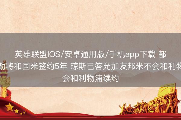 英雄联盟IOS/安卓通用版/手机app下载 都体：索勒将和国米签约5年 琼斯已答允加友邦米不会和利物浦续约