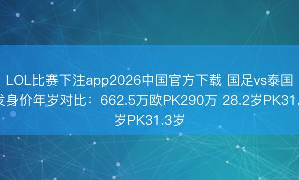 LOL比赛下注app2026中国官方下载 国足vs泰国首发身价年岁对比:662.5万欧PK290万 28.2岁PK31.3岁