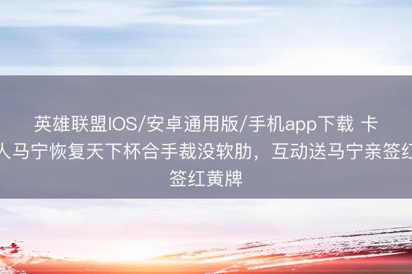 英雄联盟IOS/安卓通用版/手机app下载 卡牌众人马宁恢复天下杯合手裁没软肋，互动送马宁亲签红黄牌