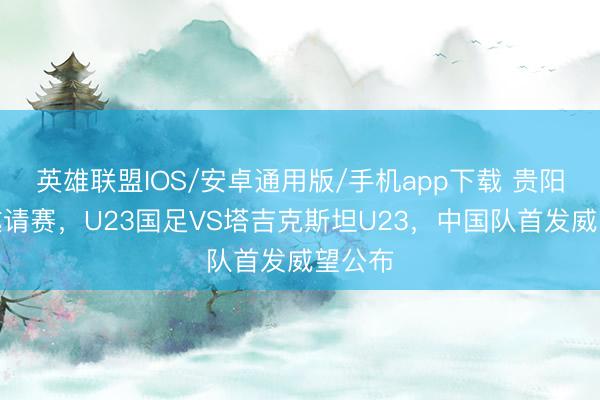英雄联盟IOS/安卓通用版/手机app下载 贵阳足球邀请赛，U23国足VS塔吉克斯坦U23，<a href=