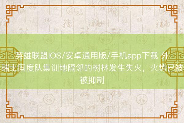 英雄联盟IOS/安卓通用版/手机app下载 外媒：瑞士国度队集训地隔邻的树林发生失火，火势已被抑制