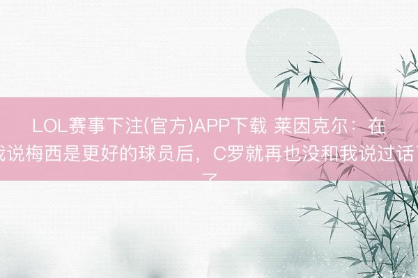 LOL赛事下注(官方)APP下载 莱因克尔:在我说梅西是更好的球员后,C罗就再也没和我说过话了