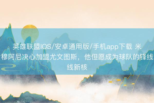 英雄联盟IOS/安卓通用版/手机app下载 米体：穆阿尼决心加盟尤文图斯，他但愿成为球队的锋线新核