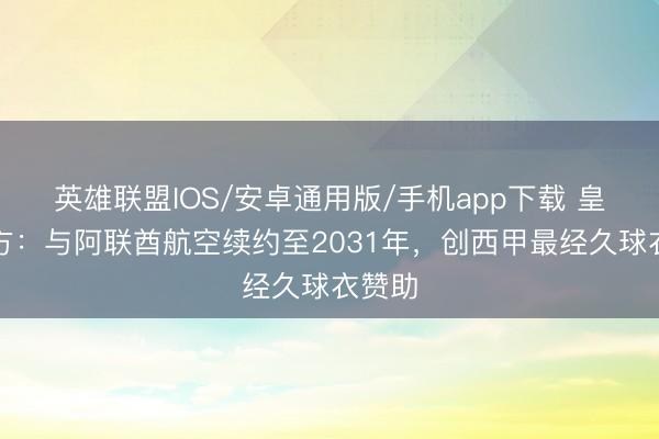 英雄联盟IOS/安卓通用版/手机app下载 皇马官方：与阿联酋航空续约至2031年，创西甲最经久球衣赞助