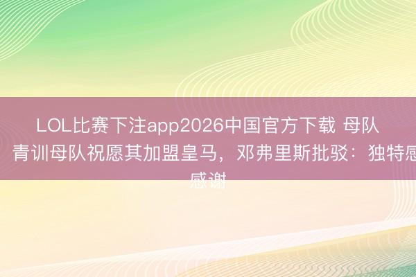 LOL比赛下注app2026中国官方下载 母队宣！青训母队祝愿其加盟皇马，邓弗里斯批驳：独特感谢