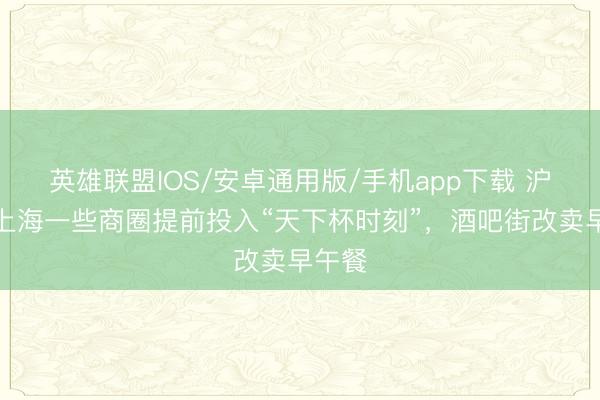 英雄联盟IOS/安卓通用版/手机app下载 沪媒：上海一些商圈提前投入“天下杯时刻”，酒吧街改卖早午餐