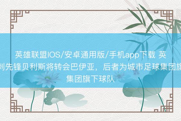 英雄联盟IOS/安卓通用版/手机app下载 英媒：热刺先锋贝利斯将转会巴伊亚，后者为城市足球集团旗下球队